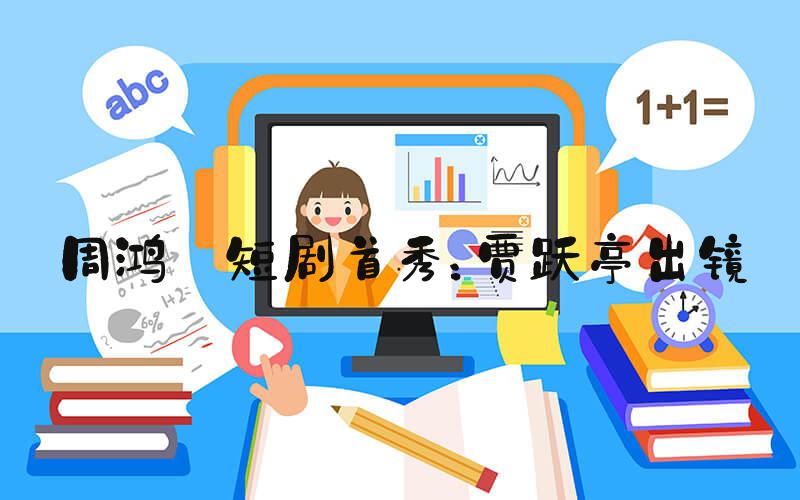 周鸿祎短剧首秀：贾跃亭出镜