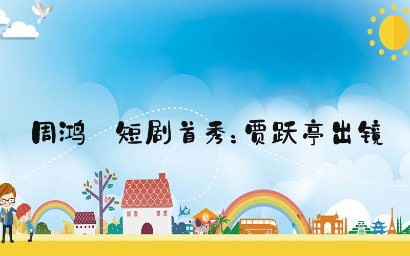 周鸿祎短剧首秀：贾跃亭出镜