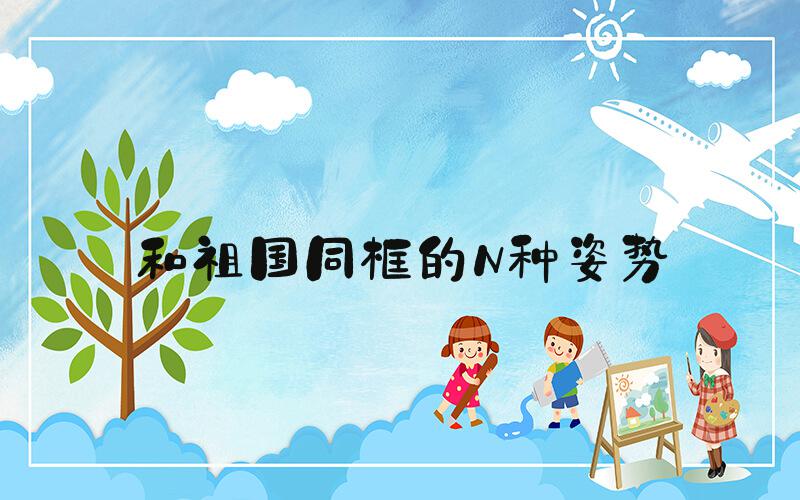 和祖国同框的N种姿势