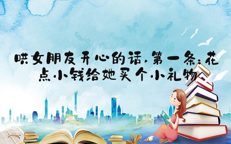 哄女朋友开心的话 第一条：花点小钱给她买个小礼物
