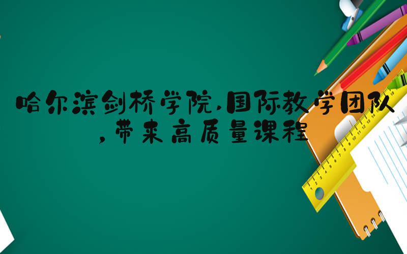哈尔滨剑桥学院 国际教学团队，带来高质量课程