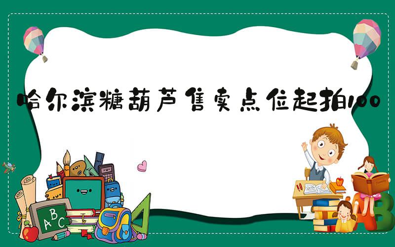 哈尔滨糖葫芦售卖点位起拍100万