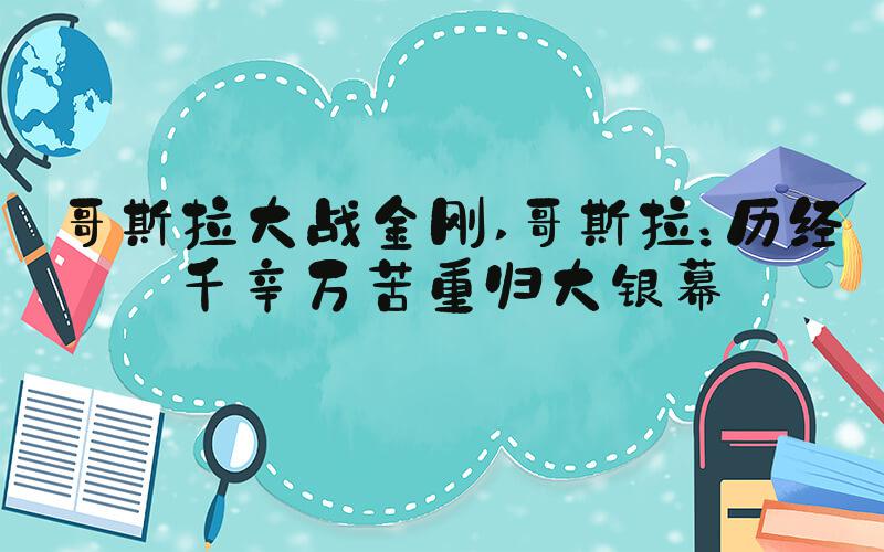 哥斯拉大战金刚 哥斯拉：历经千辛万苦重归大银幕