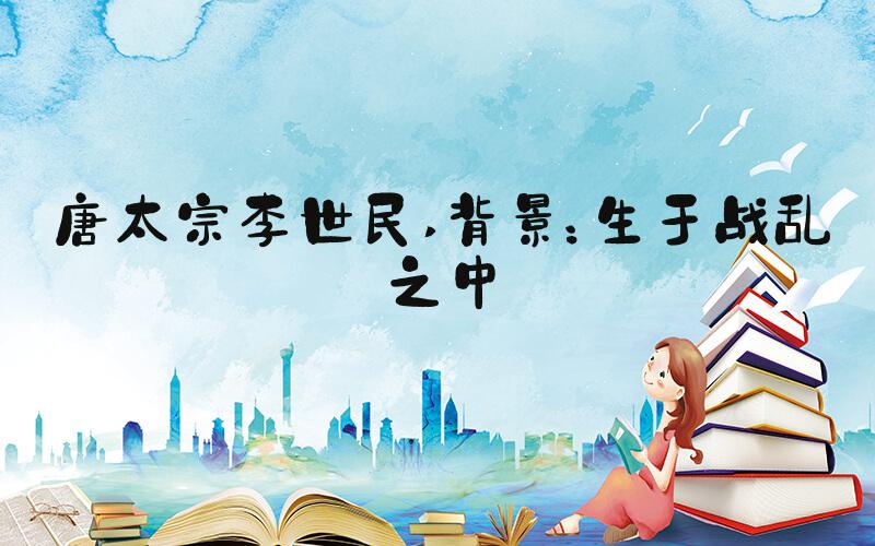 唐太宗李世民 背景：生于战乱之中