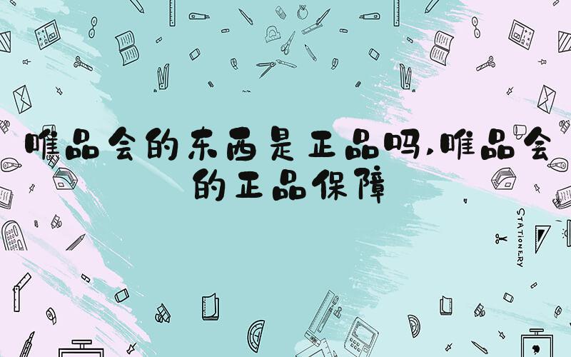 唯品会的东西是正品吗 唯品会的正品保障