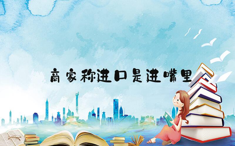 商家称进口是进嘴里