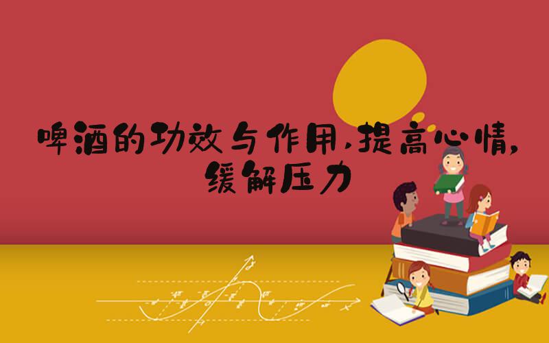 啤酒的功效与作用 提高心情，缓解压力