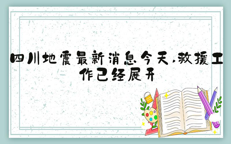 四川地震最新消息今天 救援工作已经展开