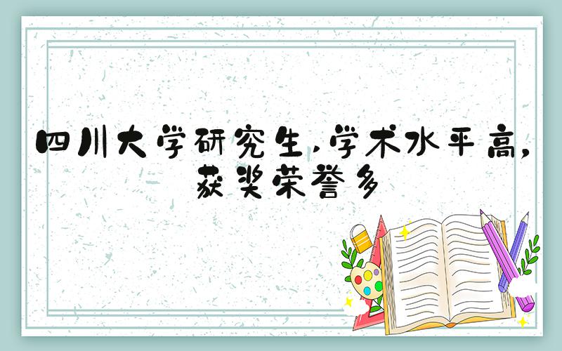 四川大学研究生 学术水平高，获奖荣誉多