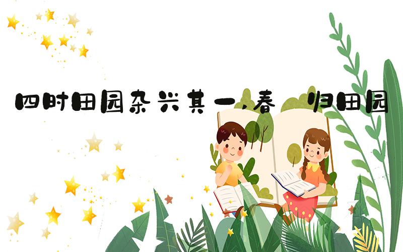 四时田园杂兴其一 春·归田园居