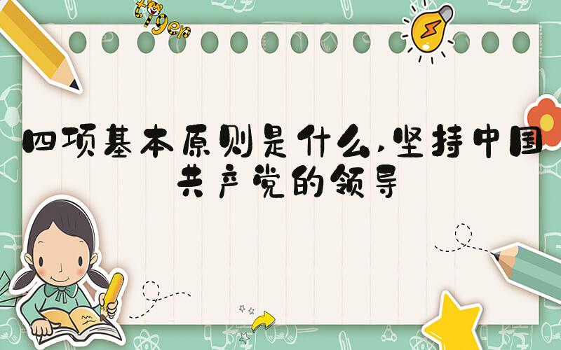 四项基本原则是什么 坚持中国共产党的领导