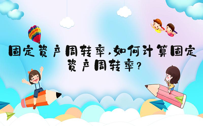 固定资产周转率 如何计算固定资产周转率？