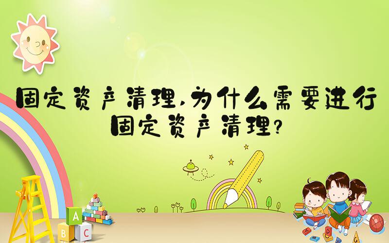 固定资产清理 为什么需要进行固定资产清理？