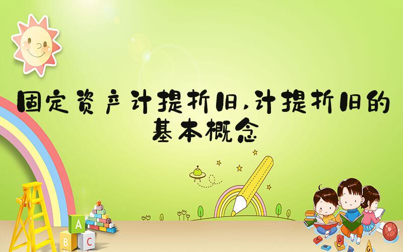 固定资产计提折旧 计提折旧的基本概念