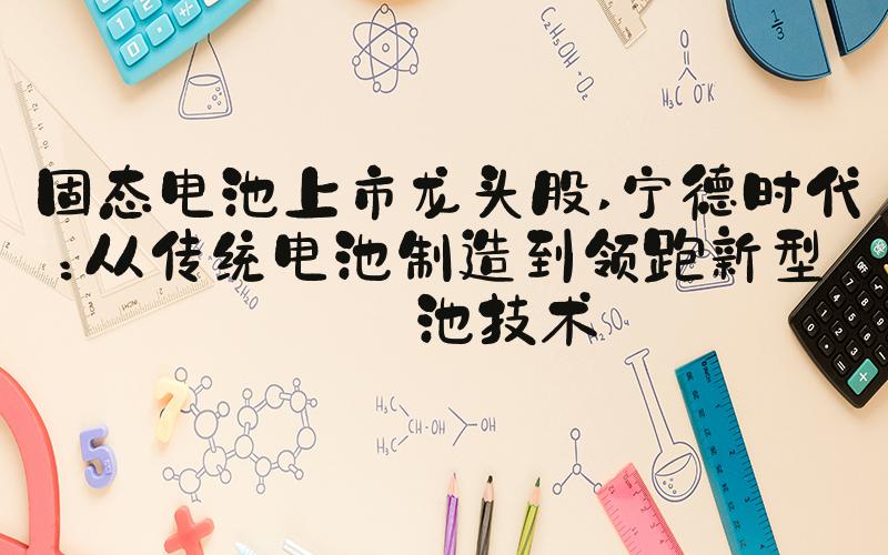 固态电池上市龙头股 宁德时代：从传统电池制造到领跑新型电池技术