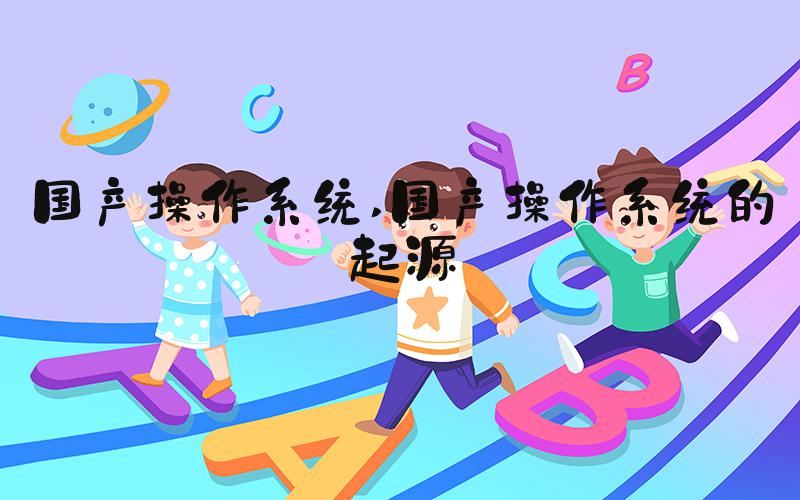 国产操作系统 国产操作系统的起源