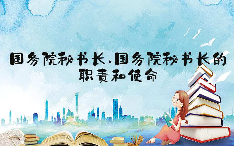 国务院秘书长 国务院秘书长的职责和使命