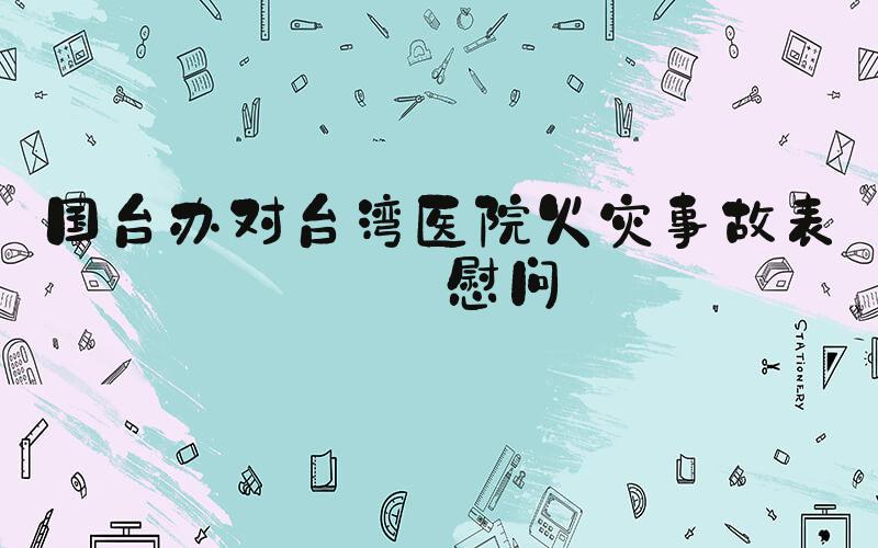 国台办对台湾医院火灾事故表达慰问