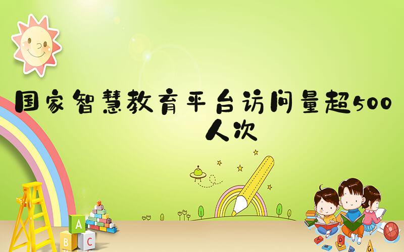 国家智慧教育平台访问量超500亿人次