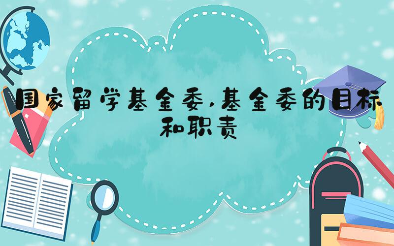 国家留学基金委 基金委的目标和职责