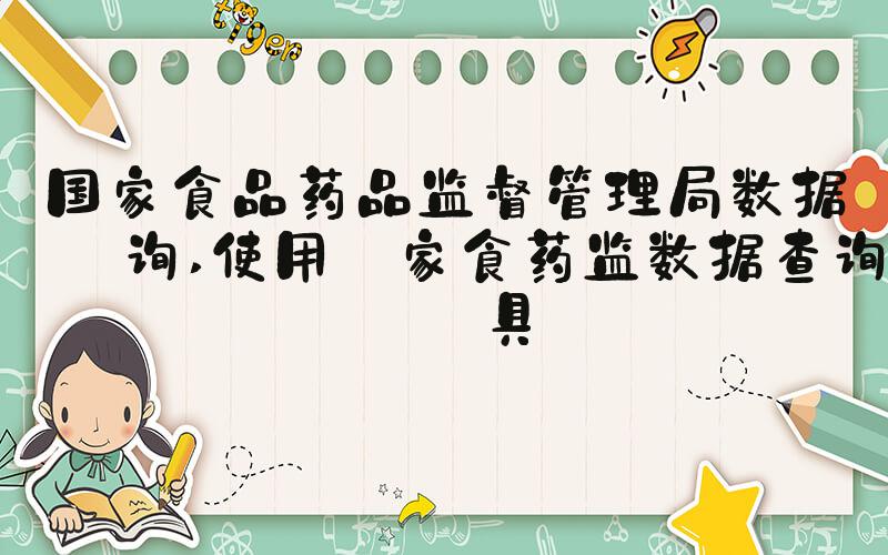 国家食品药品监督管理局数据查询 使用國家食药监数据查询工具