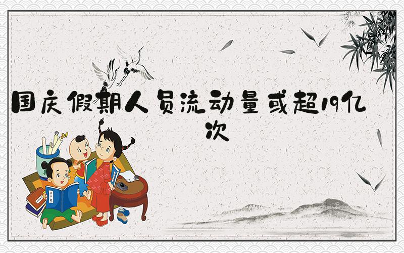 国庆假期人员流动量或超19亿人次