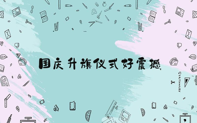 国庆升旗仪式好震撼