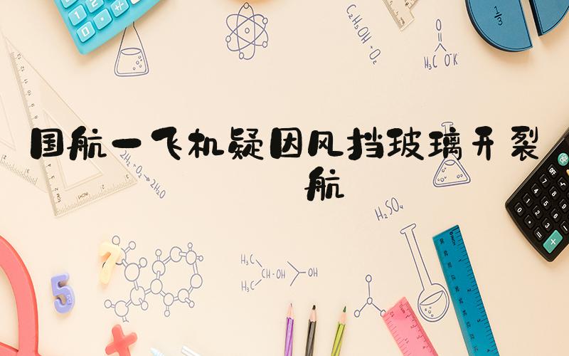 国航一飞机疑因风挡玻璃开裂返航