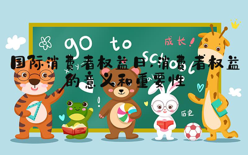 国际消费者权益日 消费者权益的意义和重要性