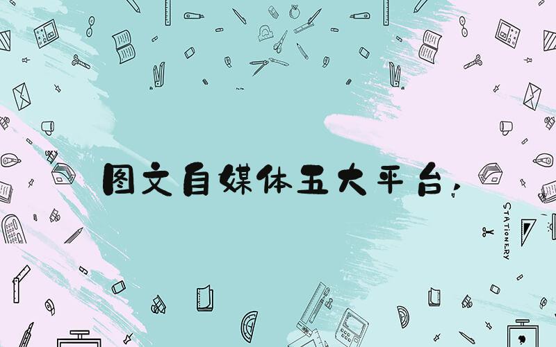 图文自媒体五大平台 