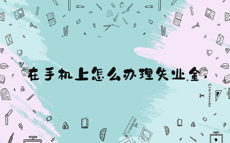 在手机上怎么办理失业金 