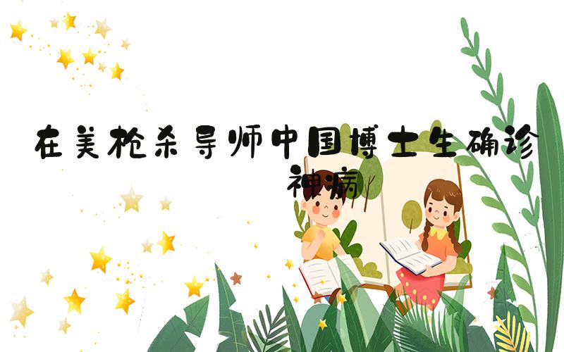 在美枪杀导师中国博士生确诊精神病