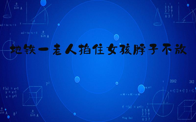 地铁一老人掐住女孩脖子不放手
