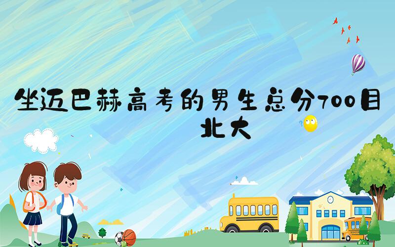 坐迈巴赫高考的男生总分700目标北大
