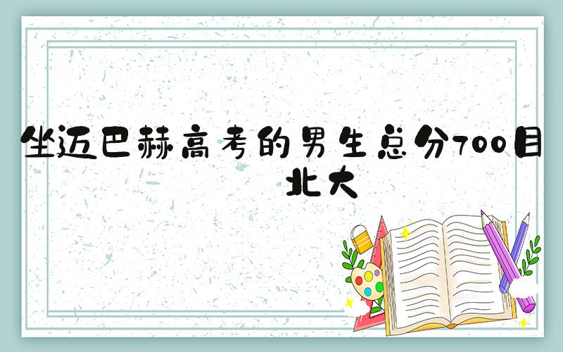 坐迈巴赫高考的男生总分700目标北大