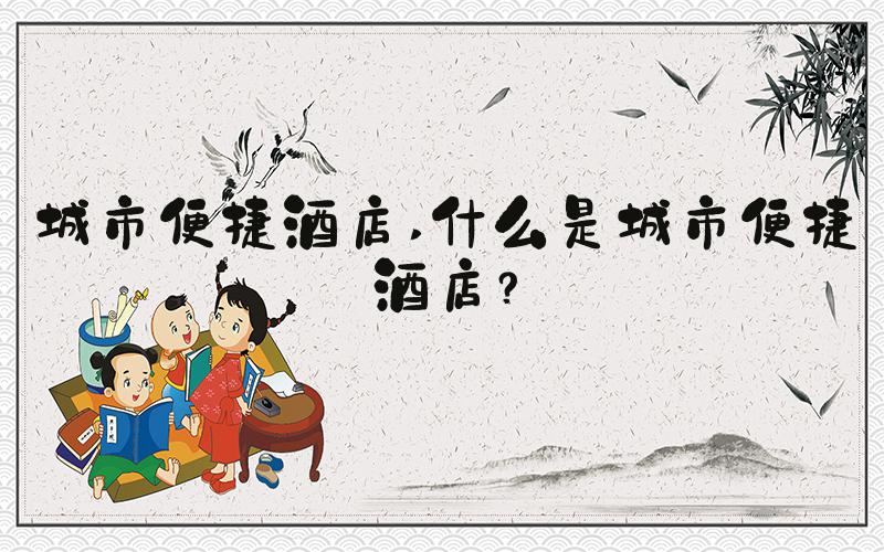 城市便捷酒店 什么是城市便捷酒店？