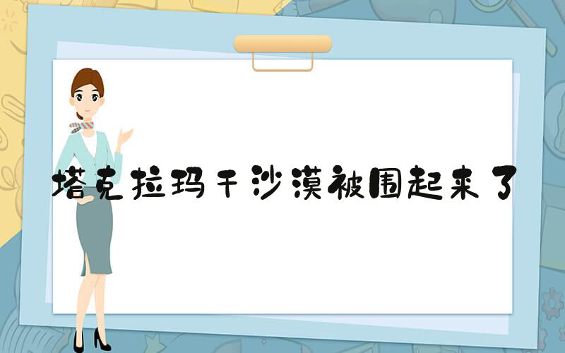 塔克拉玛干沙漠被围起来了