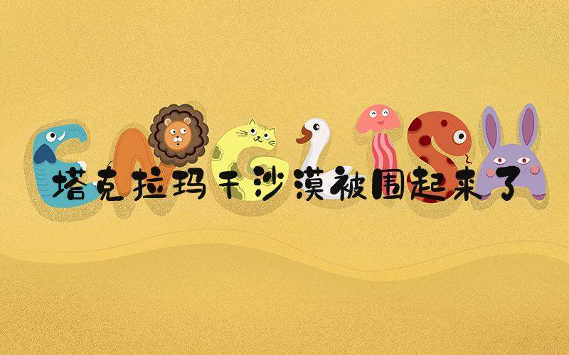 塔克拉玛干沙漠被围起来了