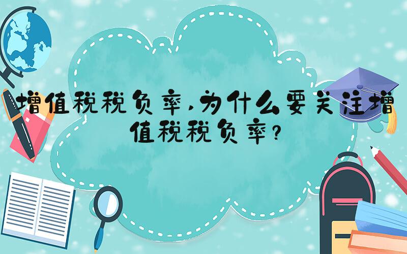 增值税税负率 为什么要关注增值税税负率？
