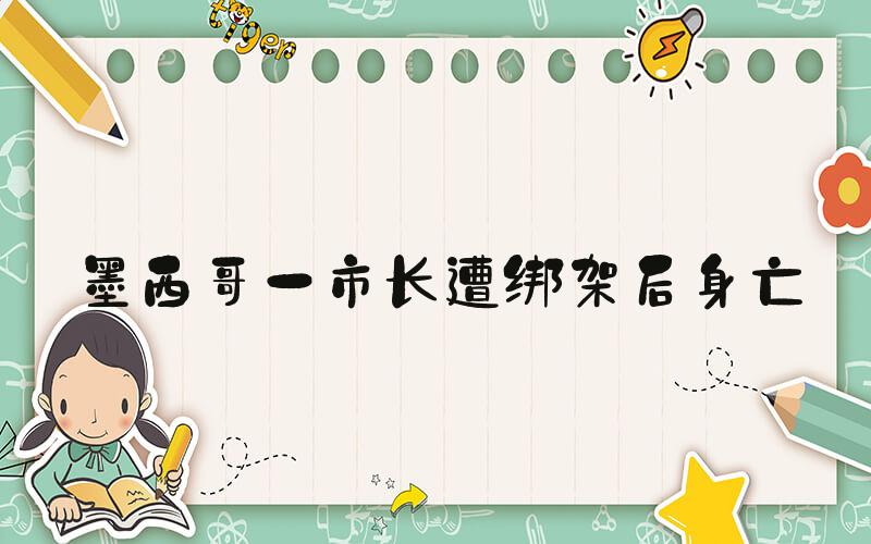 墨西哥一市长遭绑架后身亡