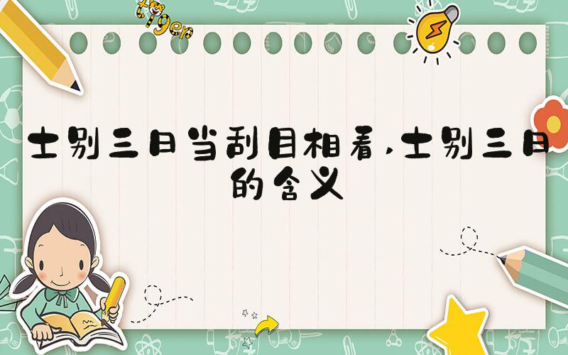 士别三日当刮目相看 士别三日的含义
