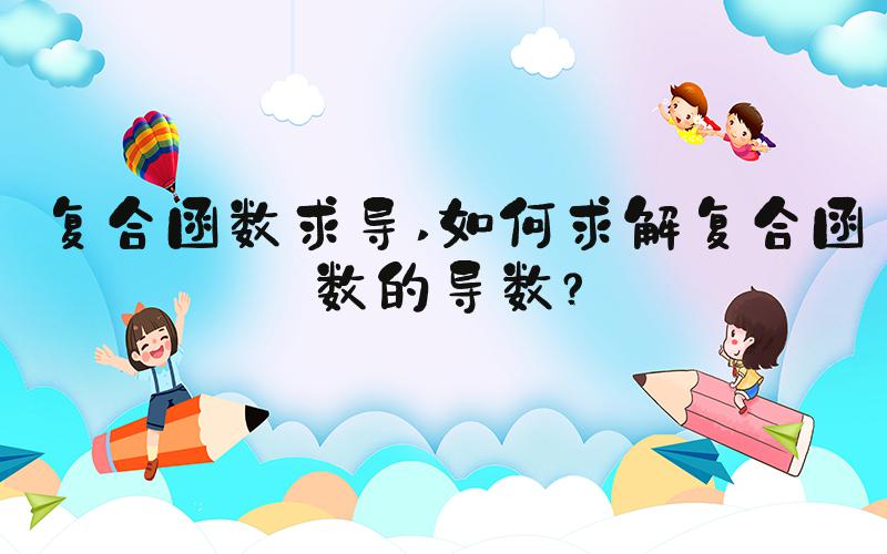 复合函数求导 如何求解复合函数的导数？