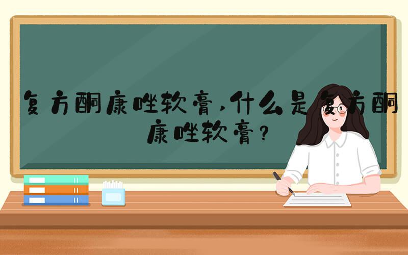 复方酮康唑软膏 什么是复方酮康唑软膏？