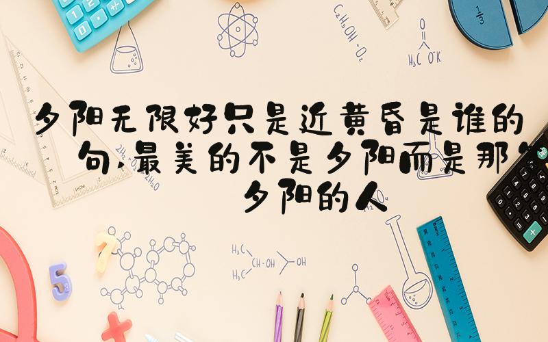 夕阳无限好只是近黄昏是谁的诗句 最美的不是夕阳而是那等待夕阳的人