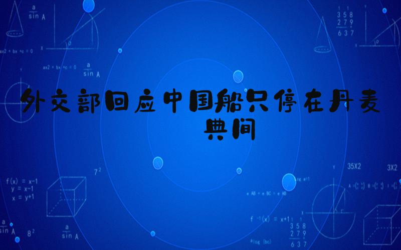 外交部回应中国船只停在丹麦瑞典间