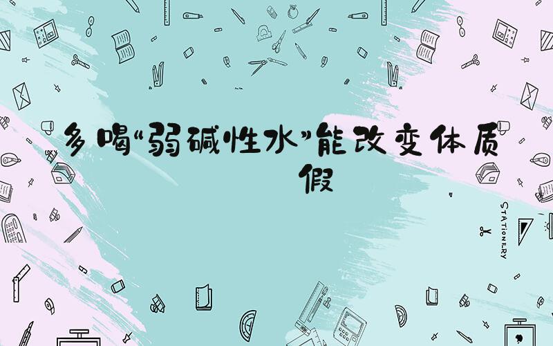 多喝“弱碱性水”能改变体质？假
