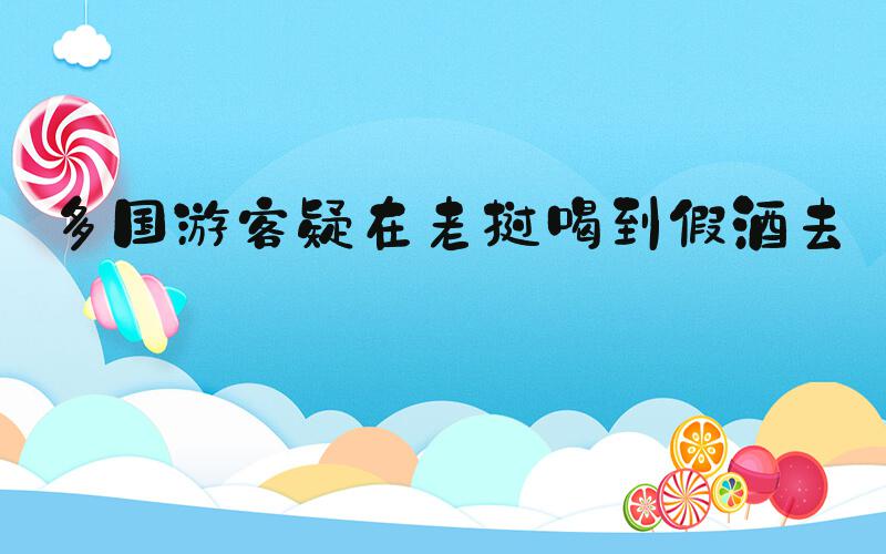 多国游客疑在老挝喝到假酒去世