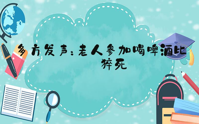 多方发声：老人参加喝啤酒比赛猝死