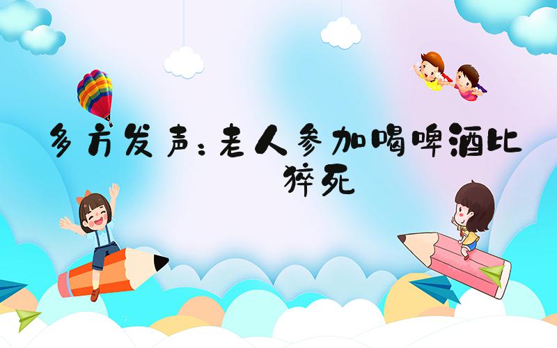多方发声：老人参加喝啤酒比赛猝死