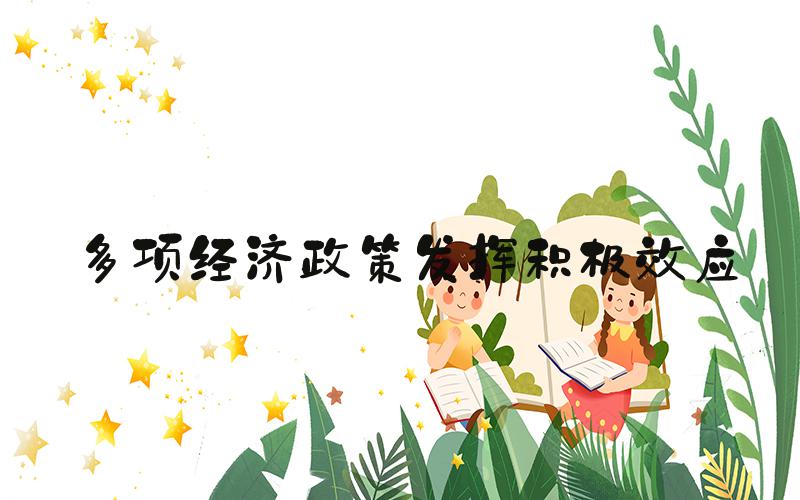 多项经济政策发挥积极效应